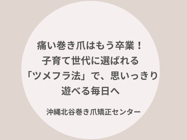 沖縄中部で巻き爪でお悩みの子育て中の方へ