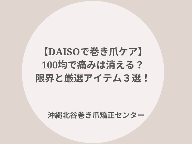 ダイソー製品で巻き爪ケア！プロが厳選したアイテム３選のご紹介とセルフケアの限界について
